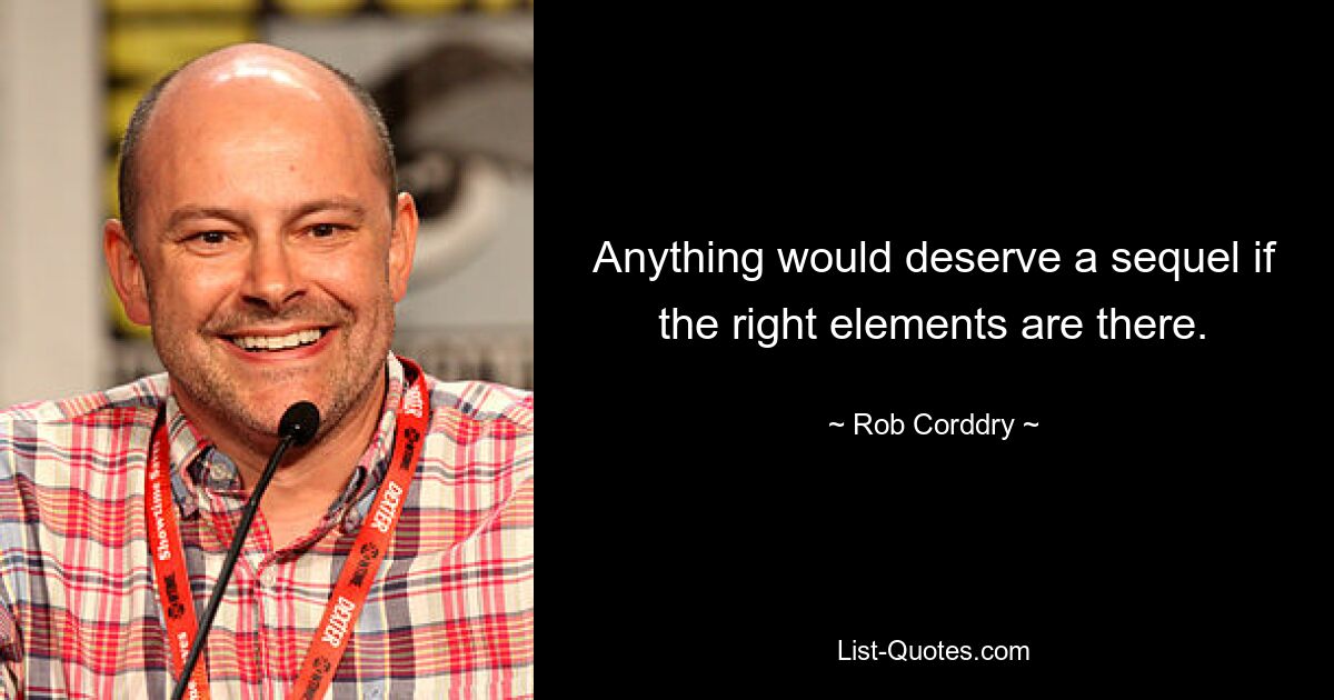 Anything would deserve a sequel if the right elements are there. — © Rob Corddry