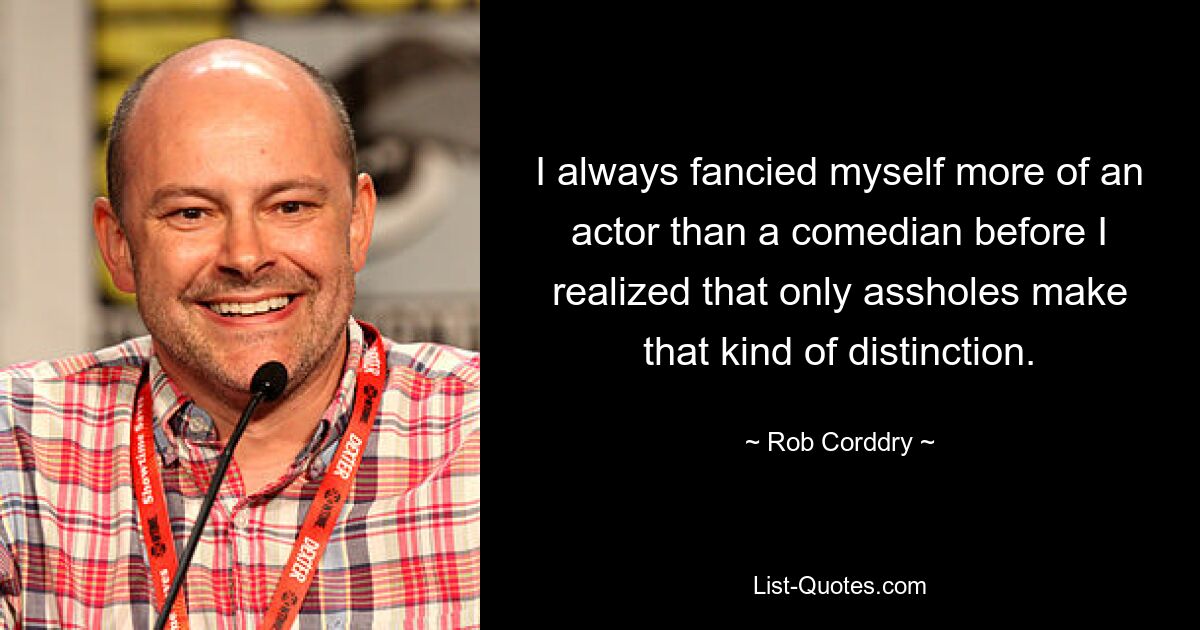 I always fancied myself more of an actor than a comedian before I realized that only assholes make that kind of distinction. — © Rob Corddry