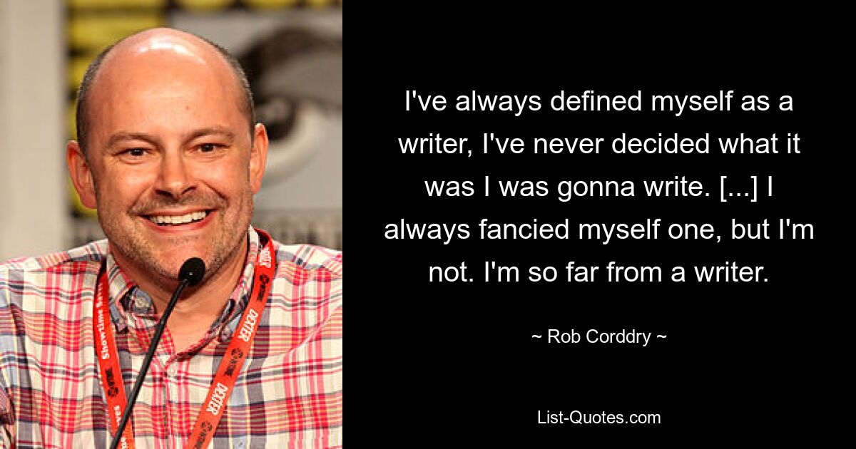 I've always defined myself as a writer, I've never decided what it was I was gonna write. [...] I always fancied myself one, but I'm not. I'm so far from a writer. — © Rob Corddry