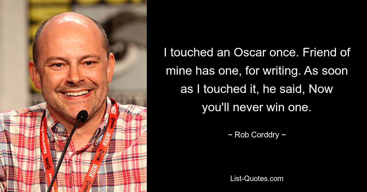 I touched an Oscar once. Friend of mine has one, for writing. As soon as I touched it, he said, Now you'll never win one. — © Rob Corddry