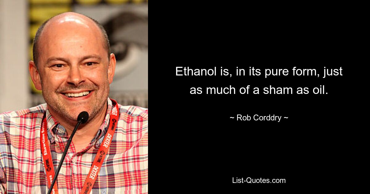 Ethanol is, in its pure form, just as much of a sham as oil. — © Rob Corddry