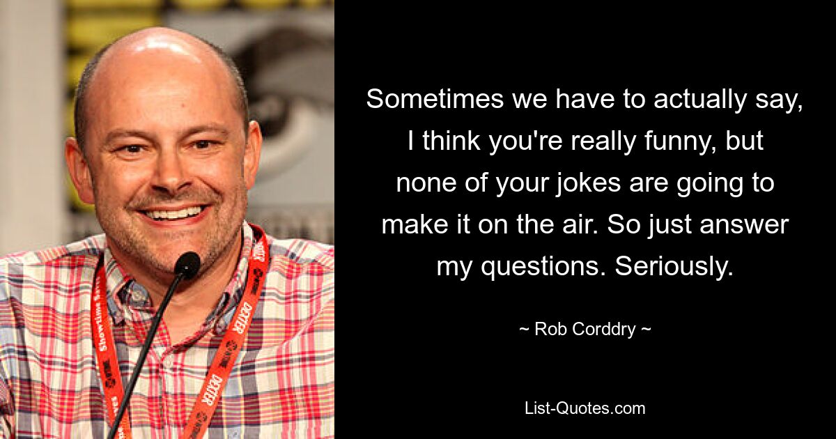 Sometimes we have to actually say, I think you're really funny, but none of your jokes are going to make it on the air. So just answer my questions. Seriously. — © Rob Corddry