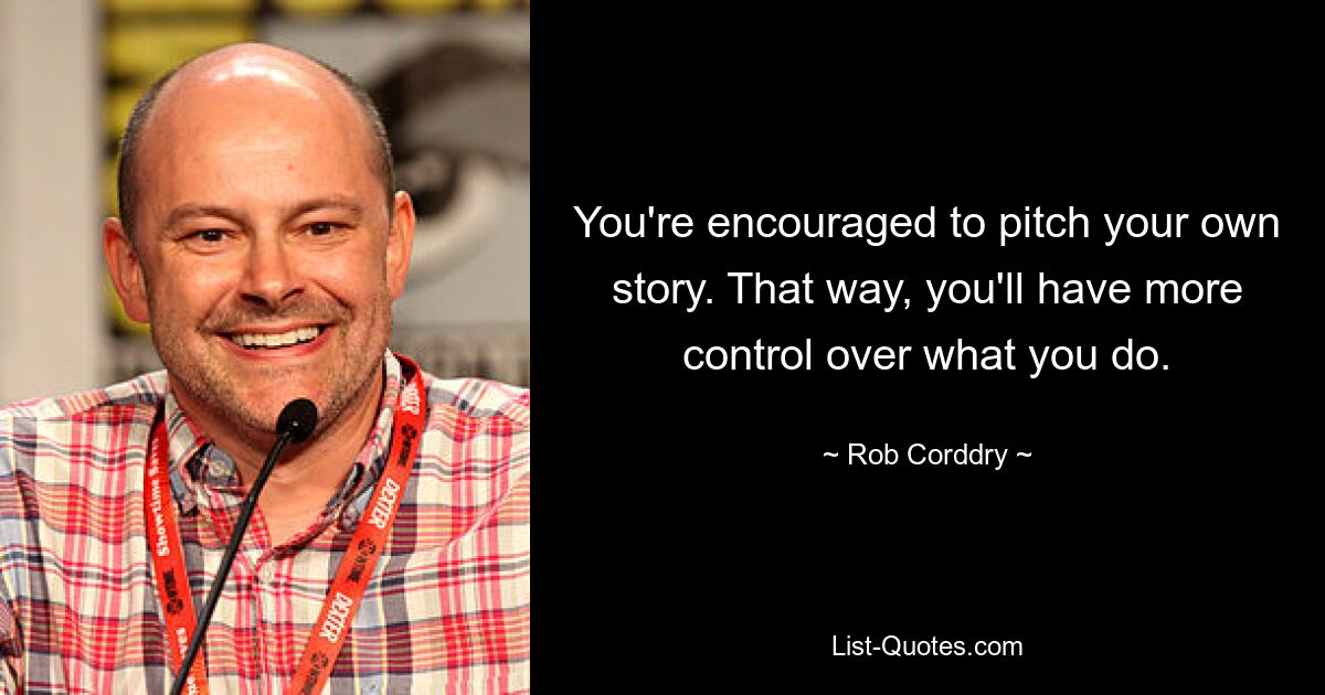 You're encouraged to pitch your own story. That way, you'll have more control over what you do. — © Rob Corddry