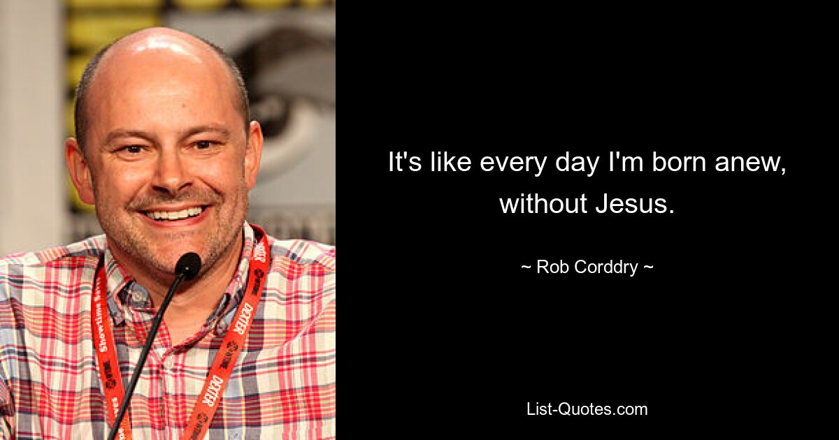 Es ist, als würde ich jeden Tag neu geboren werden, ohne Jesus. — © Rob Corddry 