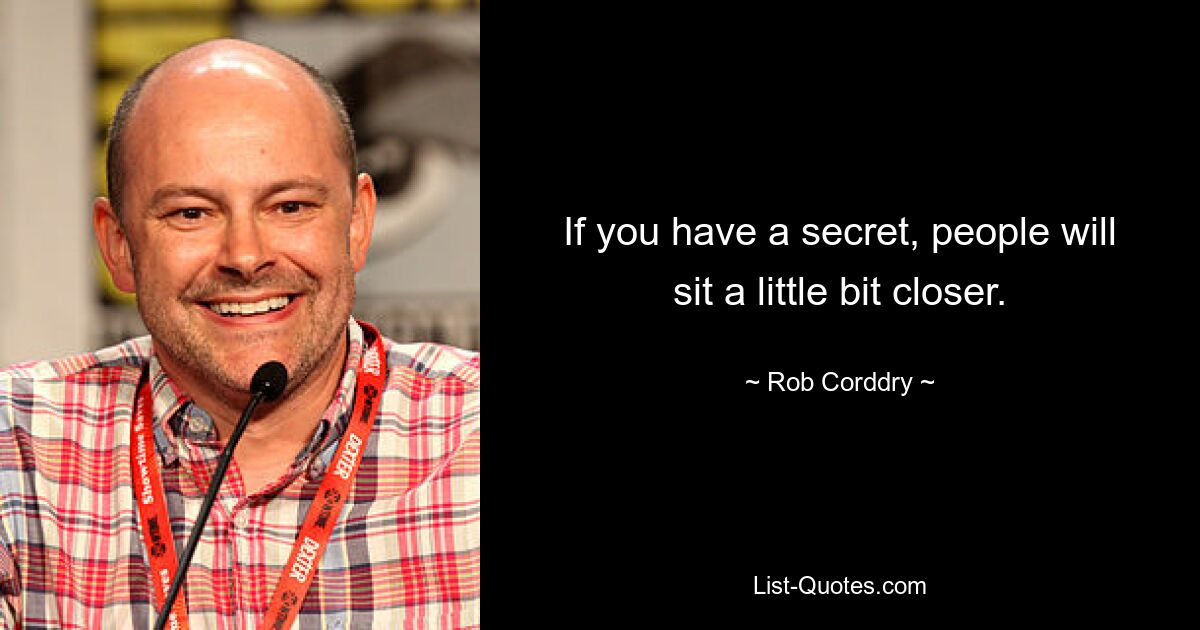 If you have a secret, people will sit a little bit closer. — © Rob Corddry