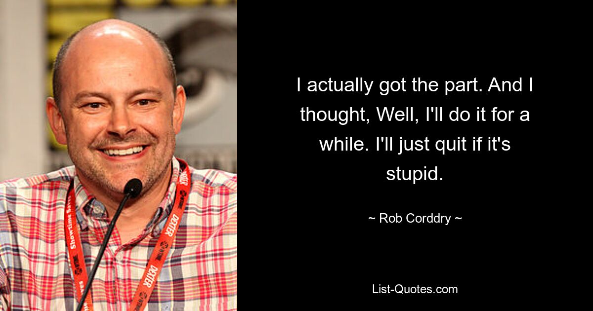 I actually got the part. And I thought, Well, I'll do it for a while. I'll just quit if it's stupid. — © Rob Corddry