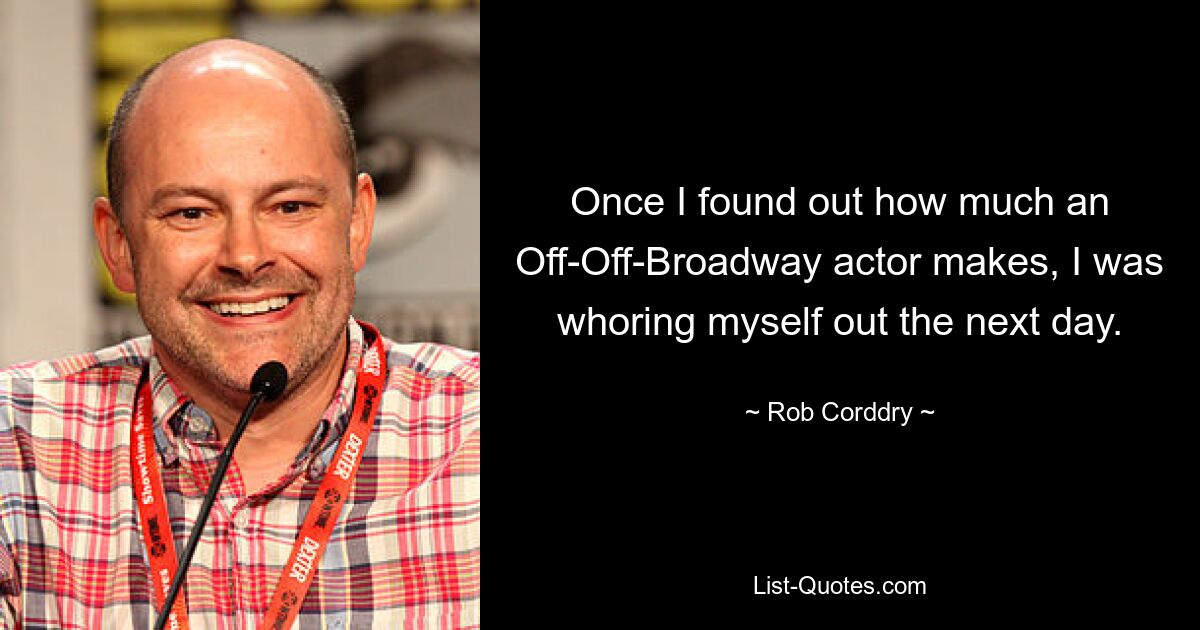 Once I found out how much an Off-Off-Broadway actor makes, I was whoring myself out the next day. — © Rob Corddry