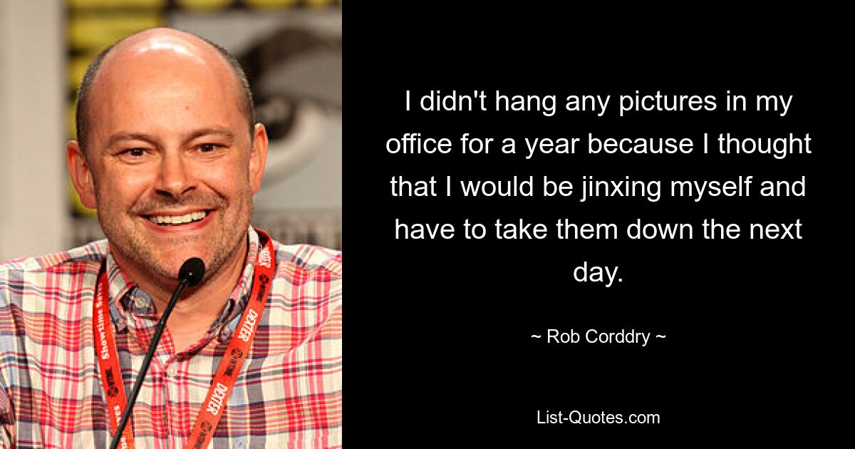 I didn't hang any pictures in my office for a year because I thought that I would be jinxing myself and have to take them down the next day. — © Rob Corddry