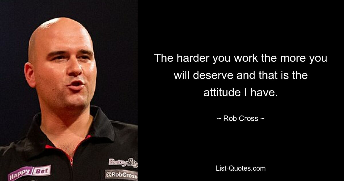 The harder you work the more you will deserve and that is the attitude I have. — © Rob Cross