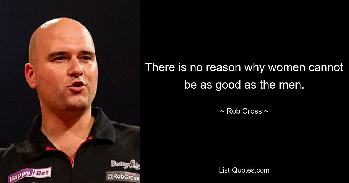 There is no reason why women cannot be as good as the men. — © Rob Cross