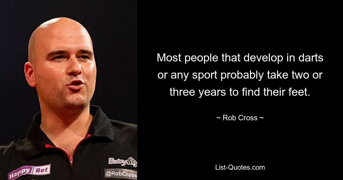 Most people that develop in darts or any sport probably take two or three years to find their feet. — © Rob Cross