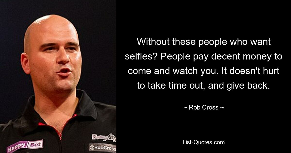 Without these people who want selfies? People pay decent money to come and watch you. It doesn't hurt to take time out, and give back. — © Rob Cross