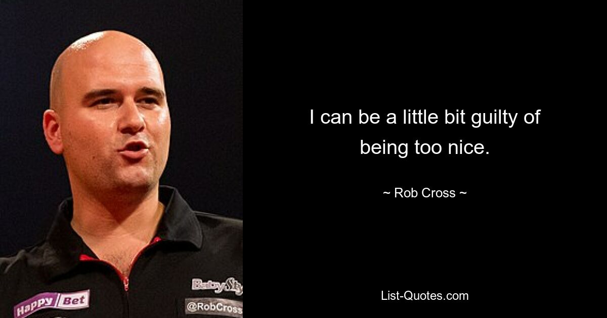 I can be a little bit guilty of being too nice. — © Rob Cross