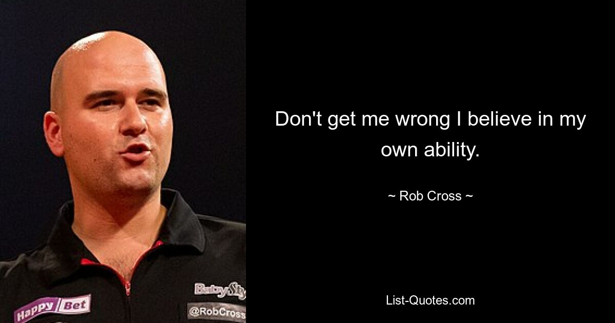 Don't get me wrong I believe in my own ability. — © Rob Cross