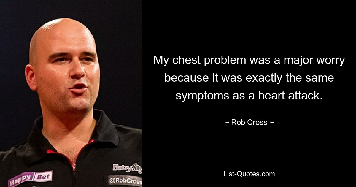 My chest problem was a major worry because it was exactly the same symptoms as a heart attack. — © Rob Cross