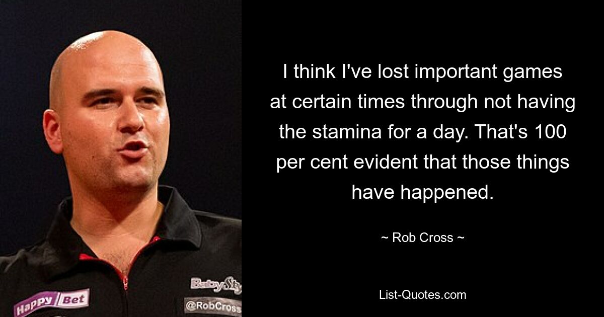 I think I've lost important games at certain times through not having the stamina for a day. That's 100 per cent evident that those things have happened. — © Rob Cross