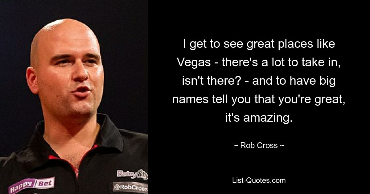 I get to see great places like Vegas - there's a lot to take in, isn't there? - and to have big names tell you that you're great, it's amazing. — © Rob Cross