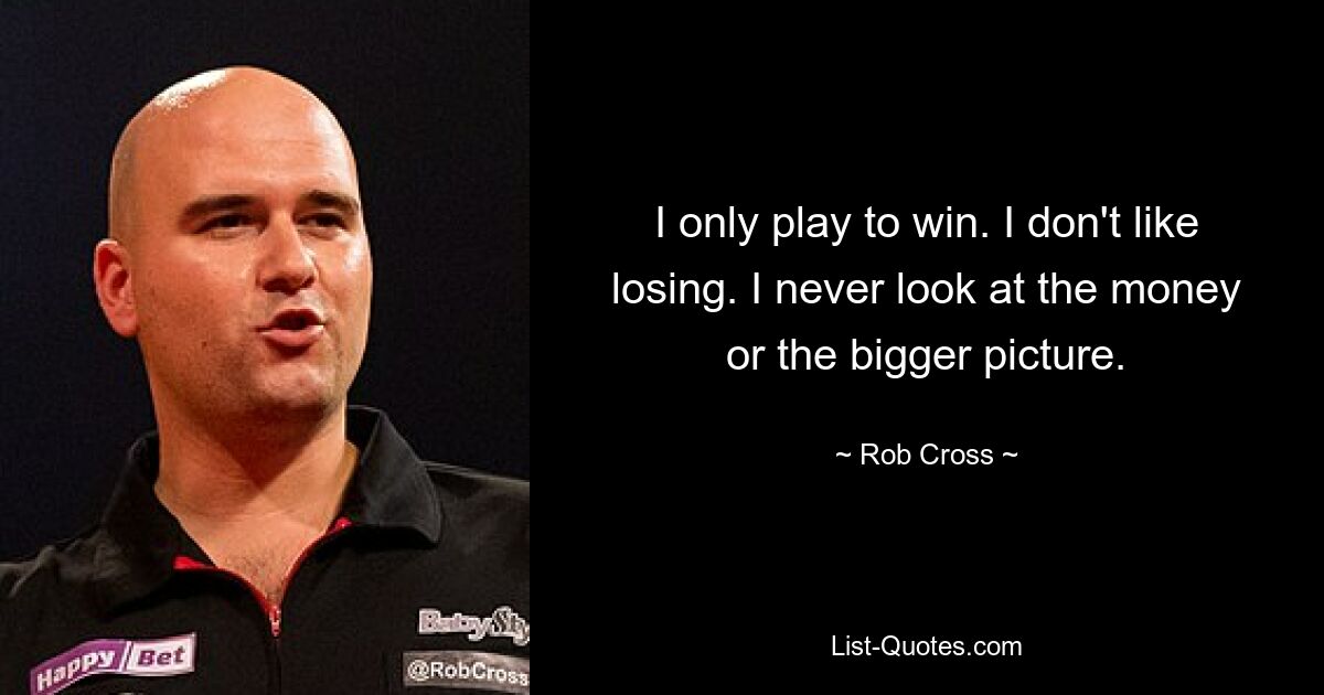 I only play to win. I don't like losing. I never look at the money or the bigger picture. — © Rob Cross