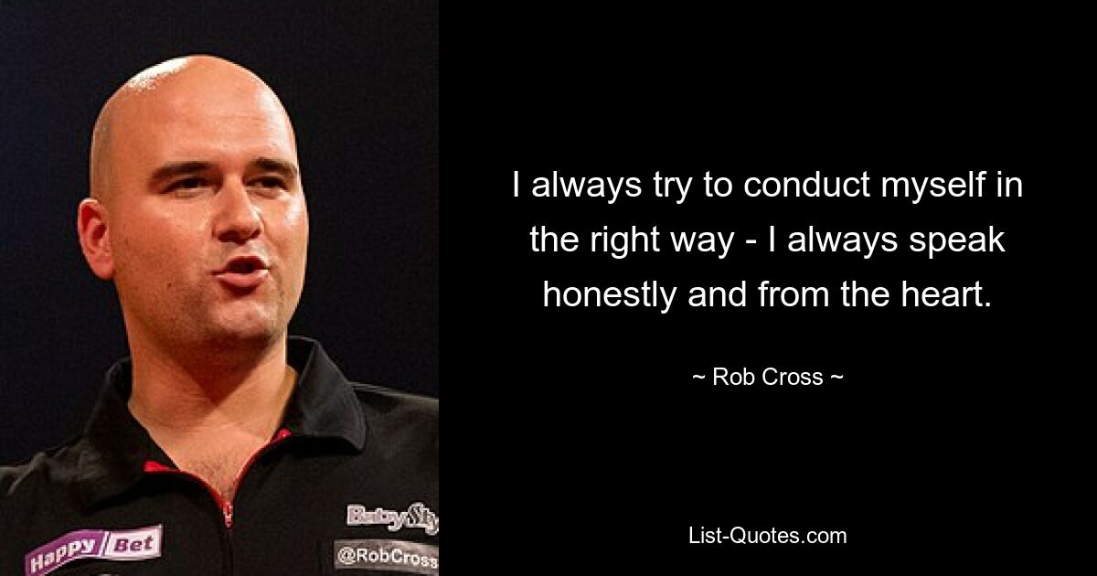 I always try to conduct myself in the right way - I always speak honestly and from the heart. — © Rob Cross