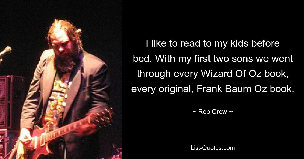 I like to read to my kids before bed. With my first two sons we went through every Wizard Of Oz book, every original, Frank Baum Oz book. — © Rob Crow