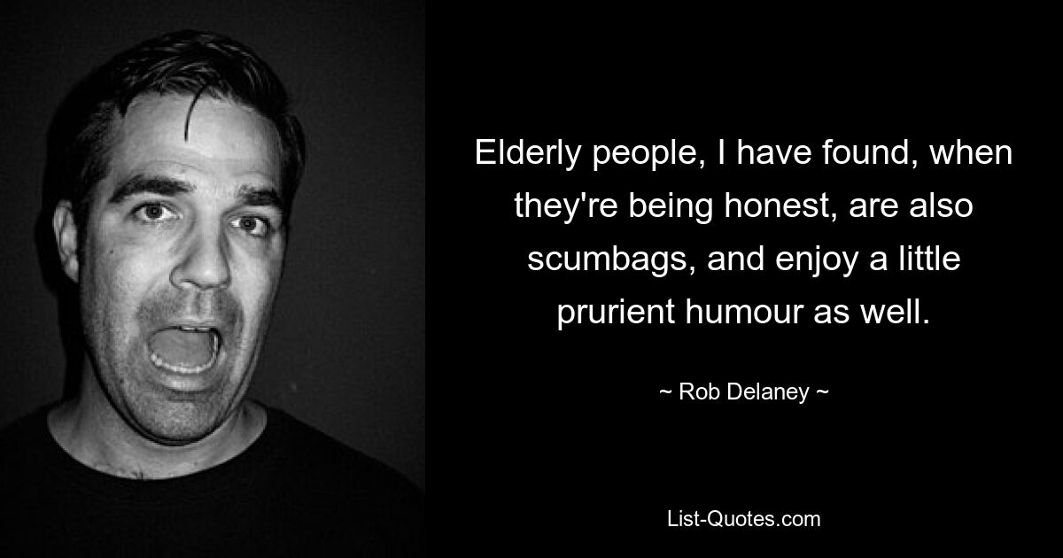 Elderly people, I have found, when they're being honest, are also scumbags, and enjoy a little prurient humour as well. — © Rob Delaney