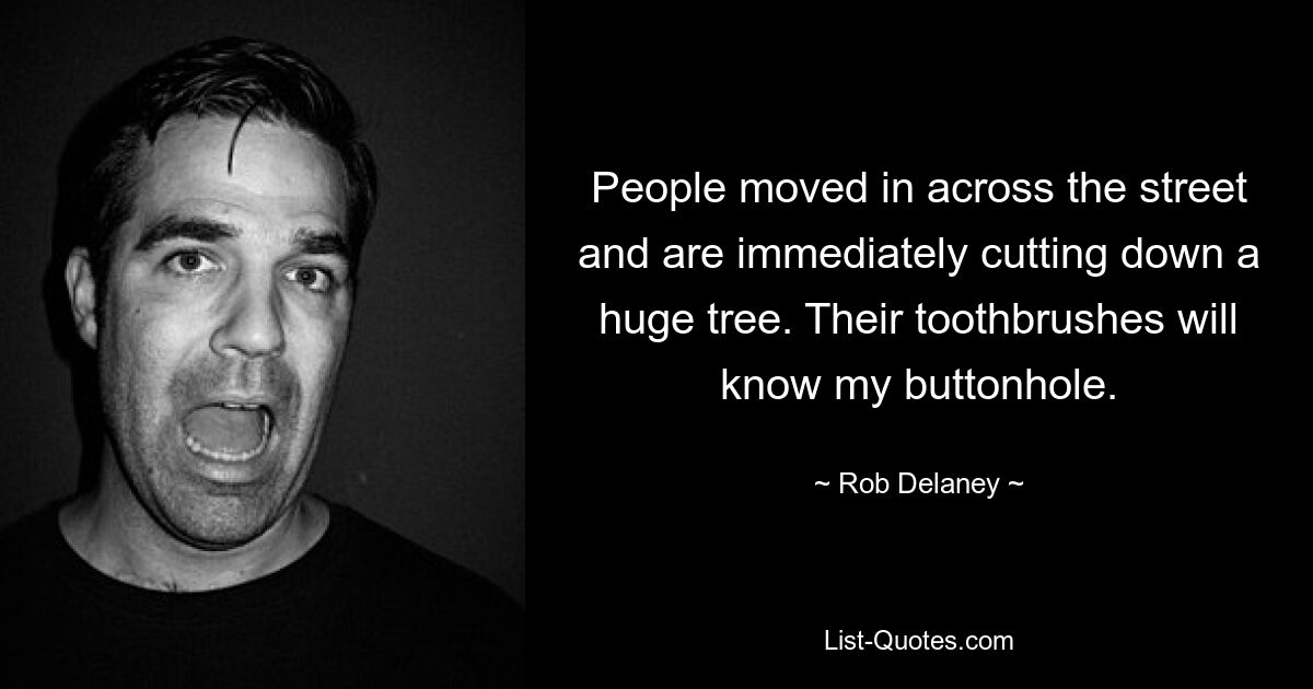 People moved in across the street and are immediately cutting down a huge tree. Their toothbrushes will know my buttonhole. — © Rob Delaney