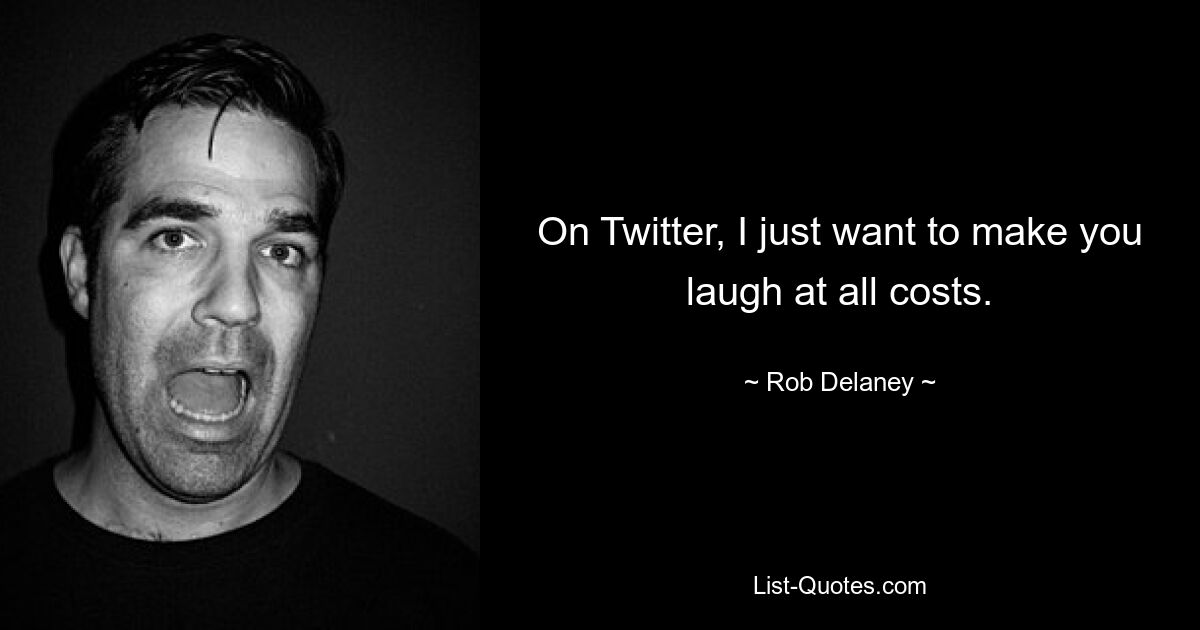 On Twitter, I just want to make you laugh at all costs. — © Rob Delaney