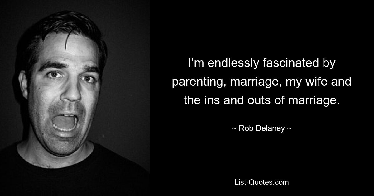 I'm endlessly fascinated by parenting, marriage, my wife and the ins and outs of marriage. — © Rob Delaney