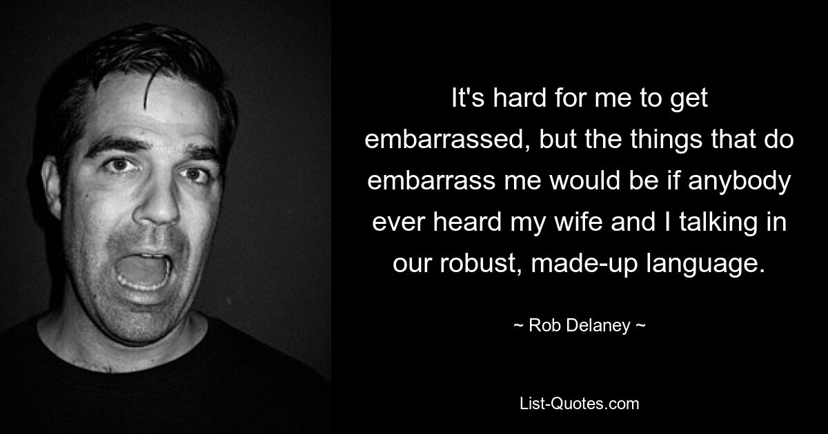 It's hard for me to get embarrassed, but the things that do embarrass me would be if anybody ever heard my wife and I talking in our robust, made-up language. — © Rob Delaney