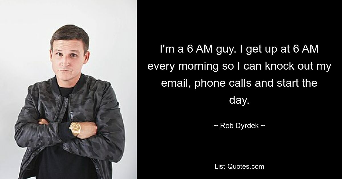 I'm a 6 AM guy. I get up at 6 AM every morning so I can knock out my email, phone calls and start the day. — © Rob Dyrdek