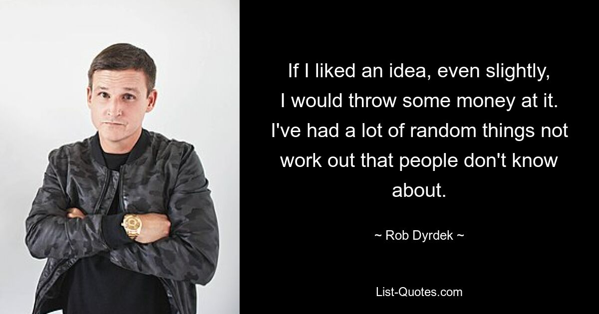 If I liked an idea, even slightly, I would throw some money at it. I've had a lot of random things not work out that people don't know about. — © Rob Dyrdek