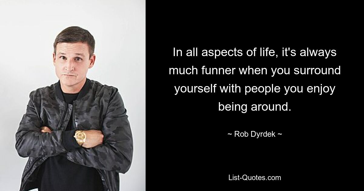 In all aspects of life, it's always much funner when you surround yourself with people you enjoy being around. — © Rob Dyrdek