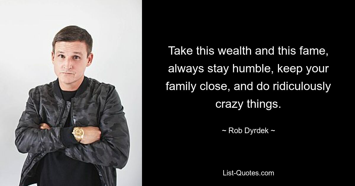 Take this wealth and this fame, always stay humble, keep your family close, and do ridiculously crazy things. — © Rob Dyrdek