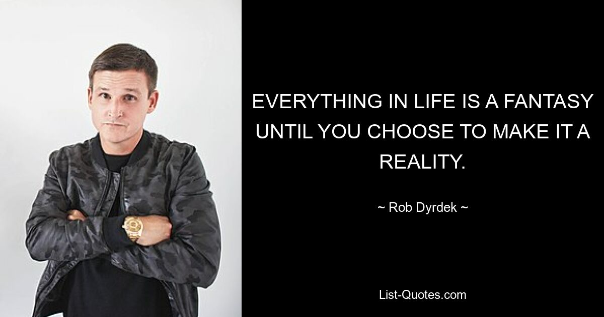 EVERYTHING IN LIFE IS A FANTASY UNTIL YOU CHOOSE TO MAKE IT A REALITY. — © Rob Dyrdek