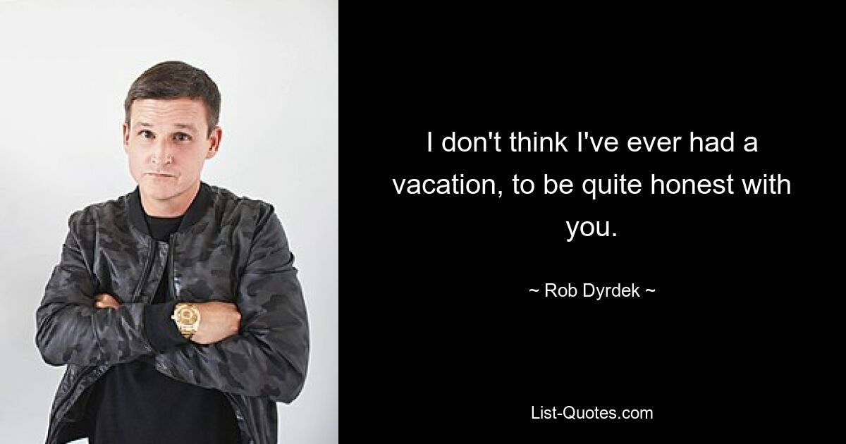 I don't think I've ever had a vacation, to be quite honest with you. — © Rob Dyrdek