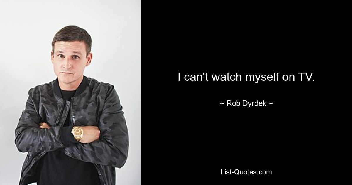 I can't watch myself on TV. — © Rob Dyrdek