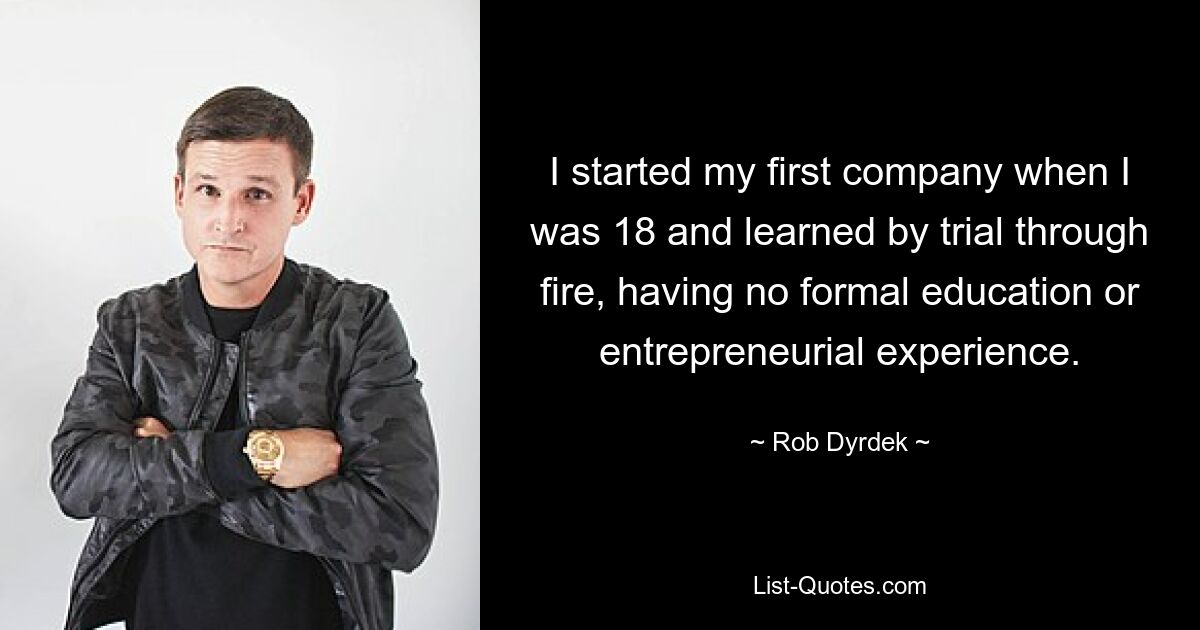 I started my first company when I was 18 and learned by trial through fire, having no formal education or entrepreneurial experience. — © Rob Dyrdek