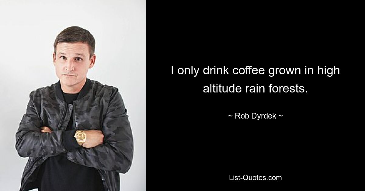 I only drink coffee grown in high altitude rain forests. — © Rob Dyrdek