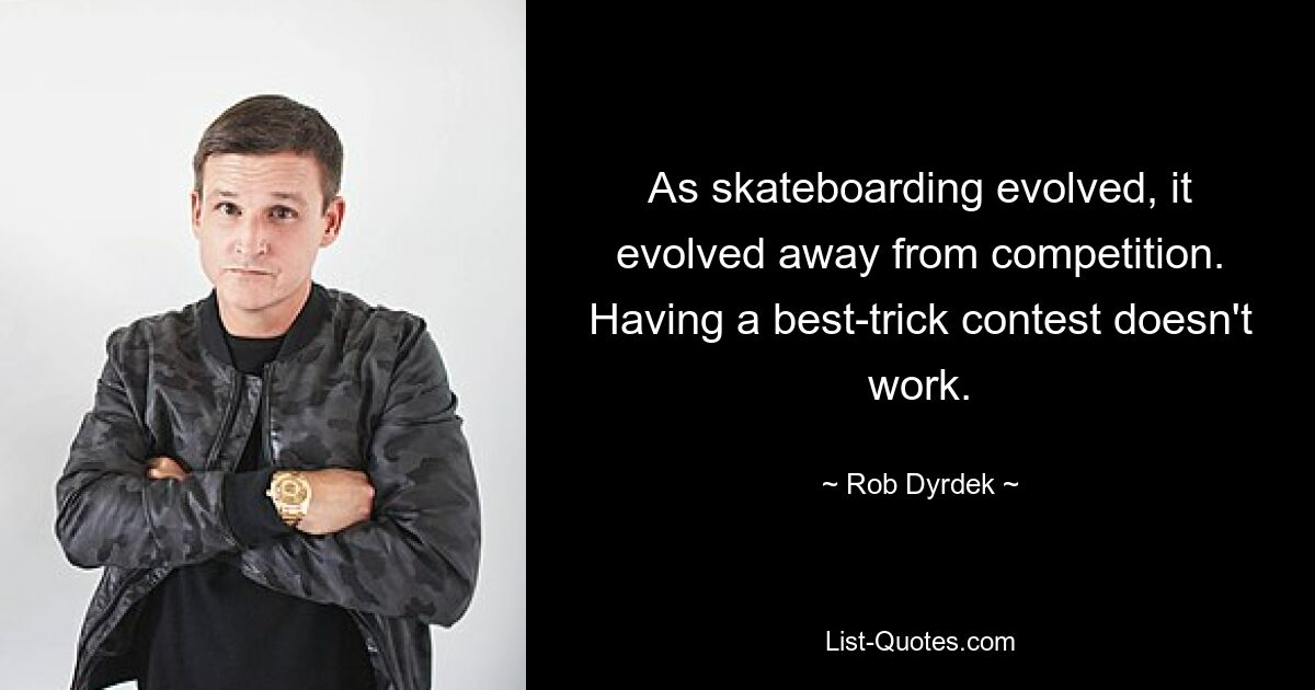 As skateboarding evolved, it evolved away from competition. Having a best-trick contest doesn't work. — © Rob Dyrdek