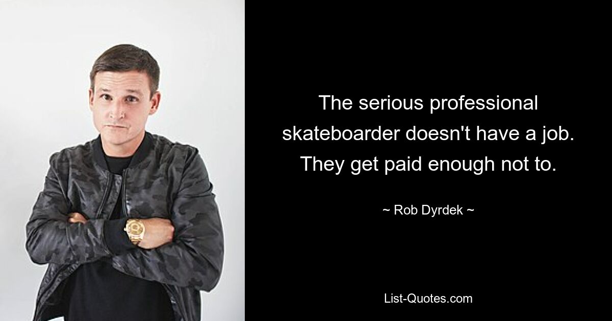 The serious professional skateboarder doesn't have a job. They get paid enough not to. — © Rob Dyrdek