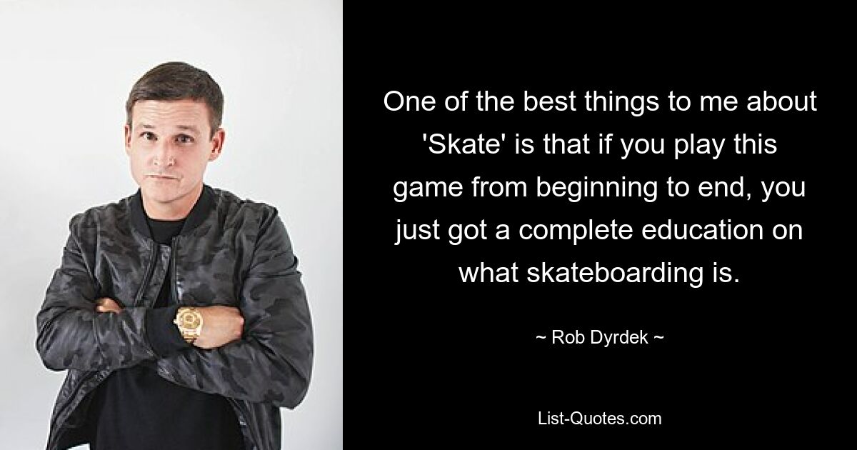 One of the best things to me about 'Skate' is that if you play this game from beginning to end, you just got a complete education on what skateboarding is. — © Rob Dyrdek