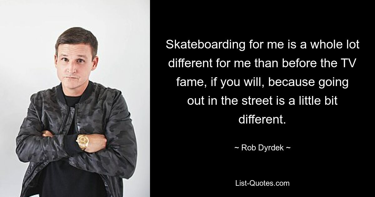 Skateboarden ist für mich, wenn man so will, ganz anders als vor dem TV-Ruhm, weil es ein bisschen anders ist, auf die Straße zu gehen. — © Rob Dyrdek