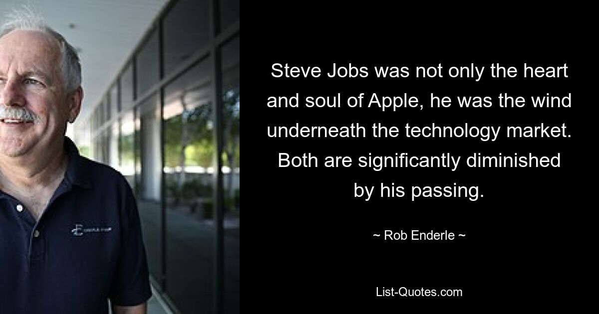 Steve Jobs was not only the heart and soul of Apple, he was the wind underneath the technology market. Both are significantly diminished by his passing. — © Rob Enderle