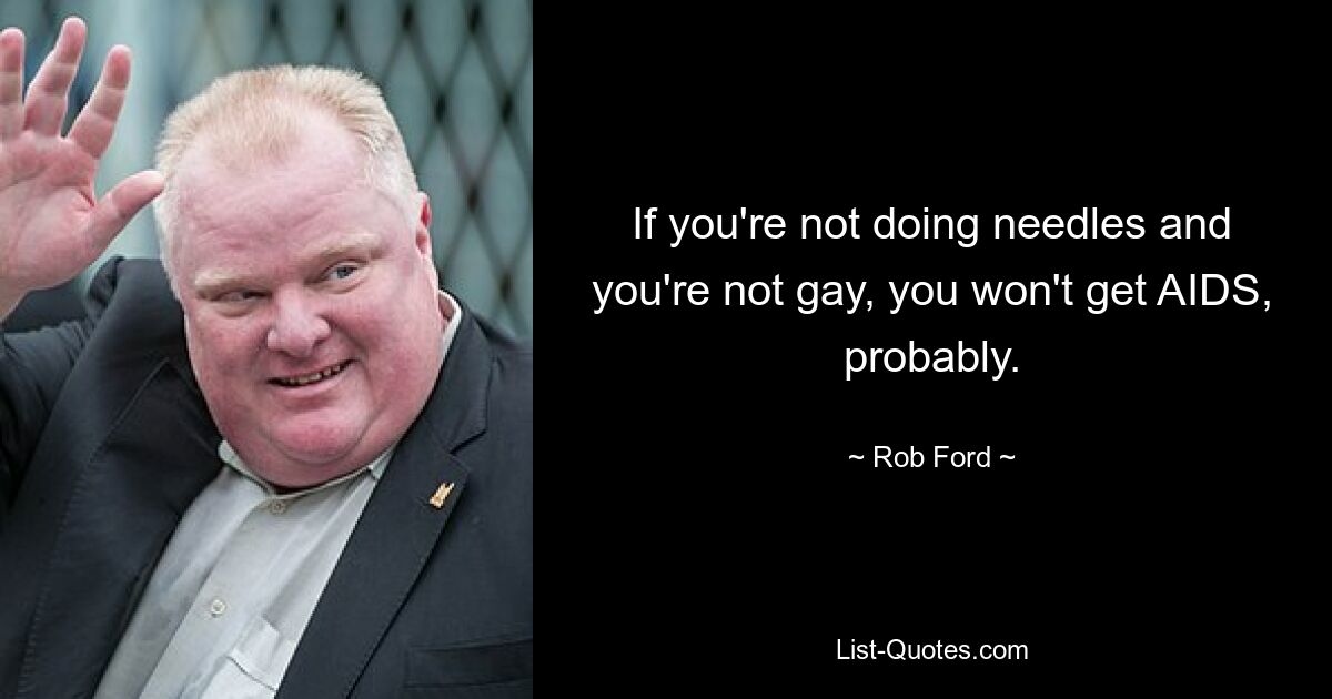 If you're not doing needles and you're not gay, you won't get AIDS, probably. — © Rob Ford