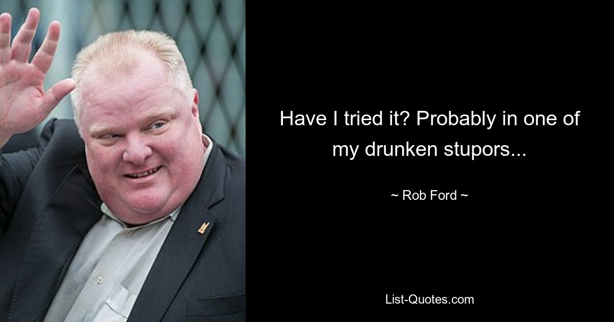 Have I tried it? Probably in one of my drunken stupors... — © Rob Ford