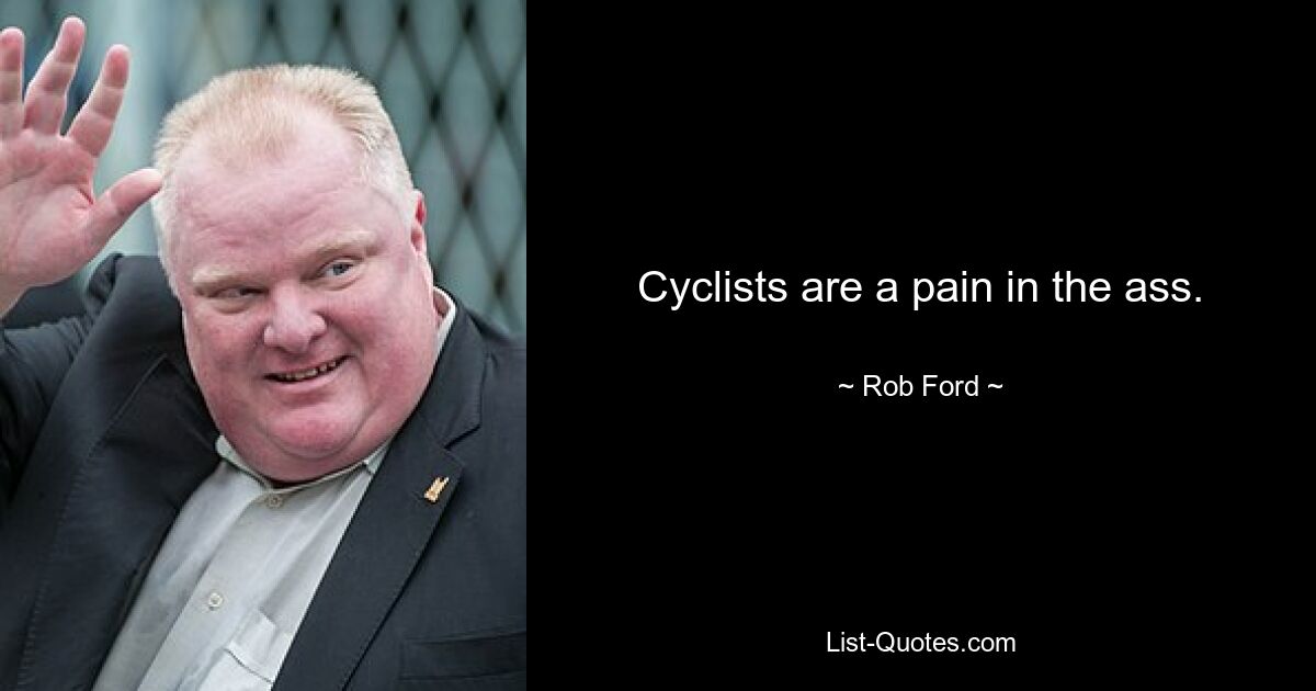 Cyclists are a pain in the ass. — © Rob Ford