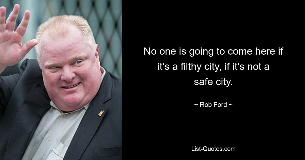 No one is going to come here if it's a filthy city, if it's not a safe city. — © Rob Ford