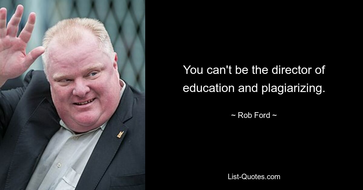 You can't be the director of education and plagiarizing. — © Rob Ford