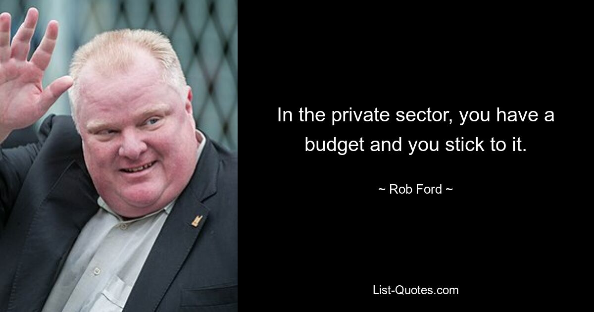 In the private sector, you have a budget and you stick to it. — © Rob Ford