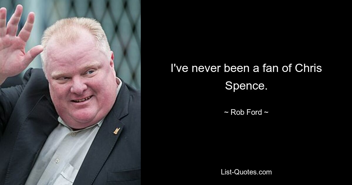 I've never been a fan of Chris Spence. — © Rob Ford